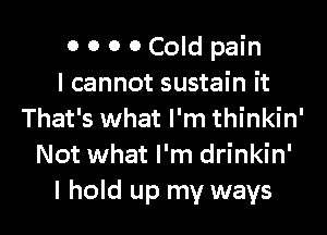 0 0 0 0 Cold pain
I cannot sustain it

That's what I'm thinkin'
Not what I'm drinkin'
I hold up my ways