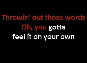 Throwin' out those words
Oh, you gotta

feel it on your own