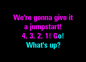 We're gonna give it
a iumpstart!

4. 3, 2, 1! Go!
What's up?