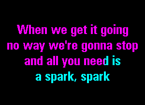 When we get it going
no way we're gonna stop

and all you need is
a spark, spark