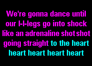 We're gonna dance until
our l-l-legs go into shock
like an adrenaline shot shot
going straight to the heart
heart heart heart heart