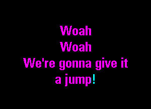 Woah
Woah

We're gonna give it
a jump!