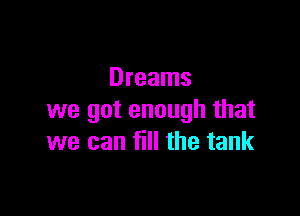 Dreams

we got enough that
we can fill the tank