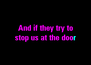 And if they try to

stop us at the door