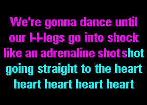 We're gonna dance until
our l-l-legs go into shock
like an adrenaline shot shot
going straight to the heart
heart heart heart heart