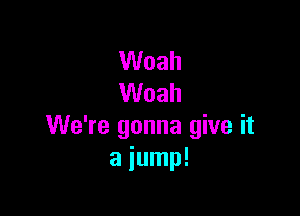 Woah
Woah

We're gonna give it
a jump!