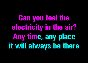 Can you feel the
electricity in the air?

Any time. any place
it will always be there