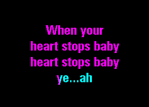 When your
heart stops baby

heart stops baby
ye...ah