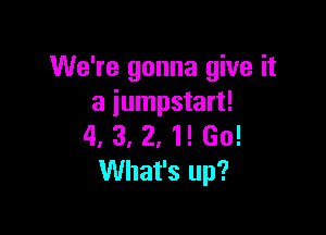 We're gonna give it
a iumpstart!

4. 3, 2, 1! Go!
What's up?