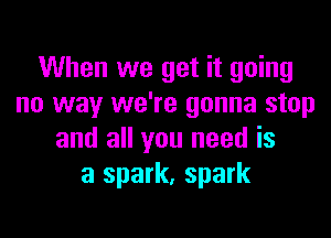 When we get it going
no way we're gonna stop

and all you need is
a spark, spark