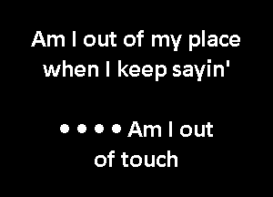 Am I out of my place
when I keep sayin'

0 0 0 0 Am I out
of touch