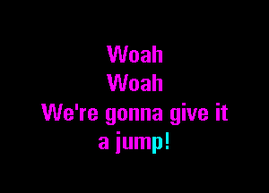 Woah
Woah

We're gonna give it
a jump!