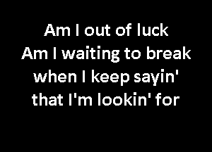 Am I out of luck
Am I waiting to break

when I keep sayin'
that I'm lookin' for