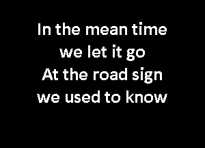 In the mean time
we let it go

At the road sign
we used to know