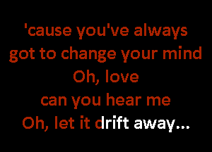 'cause you've always
got to change your mind
0h, love
can you hear me
Oh, let it drift away...