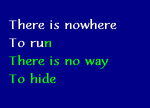 There is nowhere
To run

There is no way
To hide