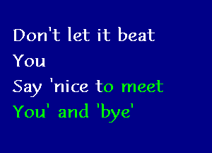 Don't let it beat
You

Say 'nice to meet

You' and 'bye'