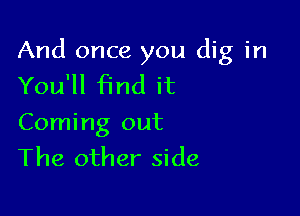 And once you dig in
You'll Find it

Coming out
The other side