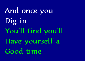 And once you
Dig in

You'll find you'll

Have yourself a

Good time