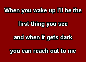 When you wake up I'll be the

first thing you see

and when it gets dark

you can reach out to me