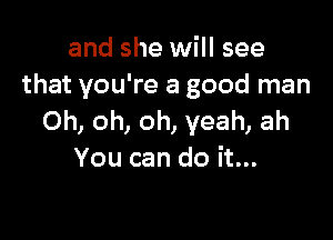 and she will see
that you're a good man

Oh, oh, oh, yeah, ah
You can do it...