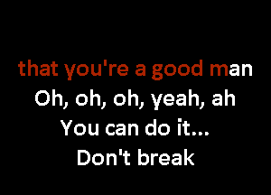 that you're a good man

Oh, oh, oh, yeah, ah
You can do it...
Don't break