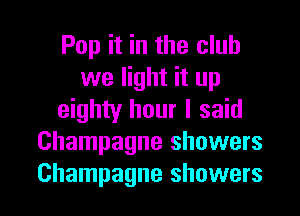 Pop it in the club
we light it up
eighty hour I said
Champagne showers
Champagne showers