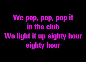 We pop, pop, pop it
in the club

We light it up eighty hour
eighty hour