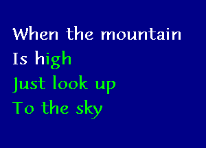 When the mountain

15 high

Just look up
To the sky