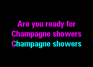 Are you ready for

Champagne showers
Champagne showers