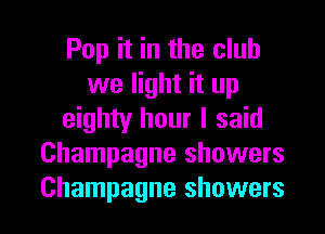 Pop it in the club
we light it up
eighty hour I said
Champagne showers
Champagne showers