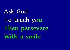 Ask God
To teach you

Then persevere
With a smile