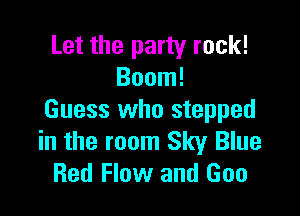 Let the party rock!
Boom!

Guess who stepped
in the room Sky Blue
Red Flow and Gun