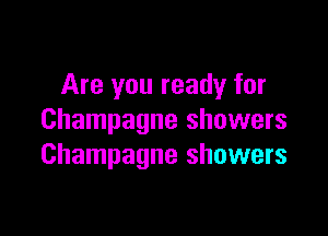 Are you ready for

Champagne showers
Champagne showers