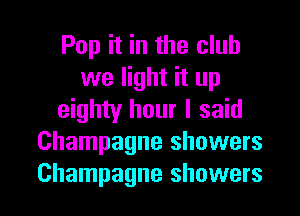 Pop it in the club
we light it up
eighty hour I said
Champagne showers
Champagne showers