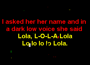 I asked her her name and in
a dark low voice she said

Lola, L-O-L-A. Lola
quo lo lo Lola.