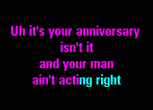 Uh it's your anniversary
isn't it

and your man
ain't acting right