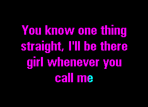 You know one thing
straight, I'll be there

girl whenever you
call me