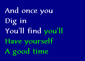 And once you
Dig in

You'll find you'll

Have yourself

A good time