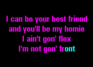 I can be your best friend
and you'll be my homie

I ain't gon' flex
I'm not gon' front