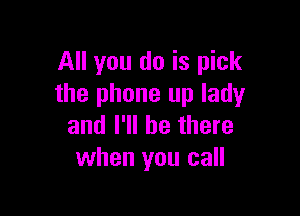 All you do is pick
the phone up lady

and I'll be there
when you call