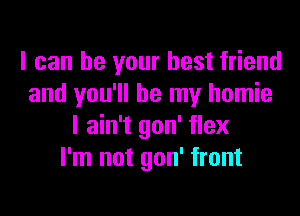 I can be your best friend
and you'll be my homie

I ain't gon' flex
I'm not gon' front