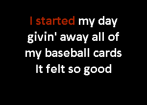I started my day
givin' away all of

my baseball cards
It felt so good