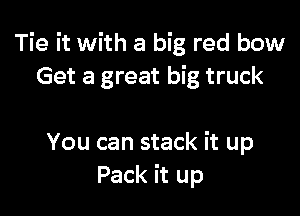 Tie it with a big red bow
Get a great big truck

You can stack it up
Pack it up