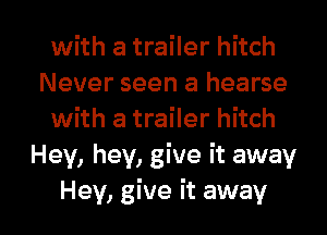 with a trailer hitch
Never seen a hearse
with a trailer hitch
Hey, hey, give it away

Hey, give it away I