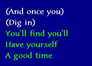 (And once you)
(Dig in)

You'll find you'll

Have yourself

A good time