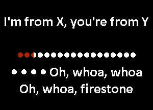 I'm from X, you're from Y

OOOOOOOOOOOOOOOOOO

0 0 0 0 Oh, whoa, whoa
Oh, whoa, firestone
