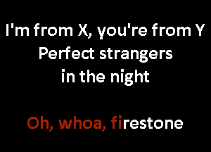 I'm from X, you're from Y
Perfect strangers

in the night

Oh, whoa, firestone