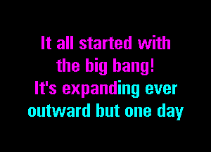 It all started with
the big bang!

It's expanding ever
outward but one day