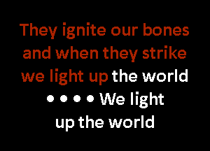 They ignite our bones
and when they strike

we light up the world
0 0 0 0 We light
up the world